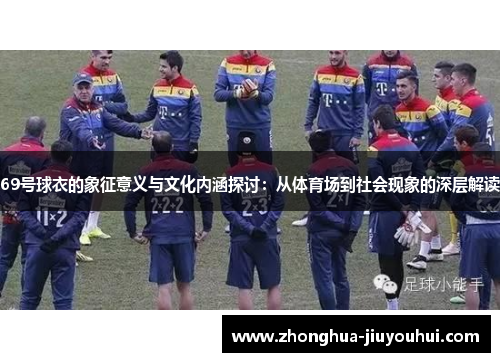 69号球衣的象征意义与文化内涵探讨:从体育场到社会现象的深层解读 69号球衣的象征意义与文化内涵探讨:从体育场到社会现象的深层解读