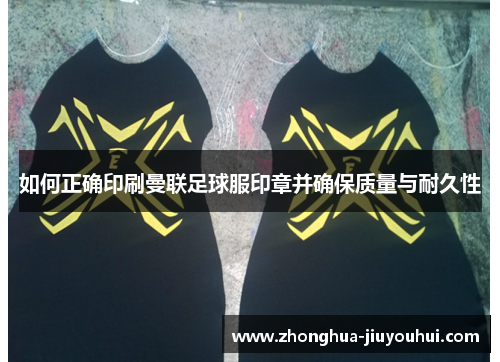 如何正确印刷曼联足球服印章并确保质量与耐久性 如何正确印刷曼联足球服印章并确保质量与耐久性