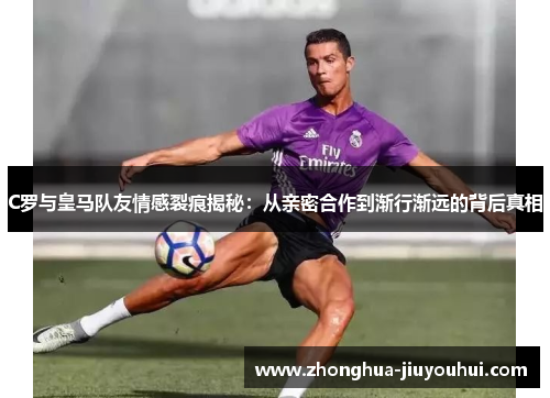 C罗与皇马队友情感裂痕揭秘:从亲密合作到渐行渐远的背后真相 C罗与皇马队友情感裂痕揭秘:从亲密合作到渐行渐远的背后真相