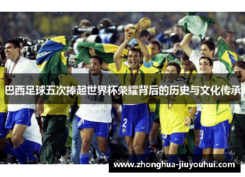 巴西足球五次捧起世界杯荣耀背后的历史与文化传承 巴西足球五次捧起世界杯荣耀背后的历史与文化传承