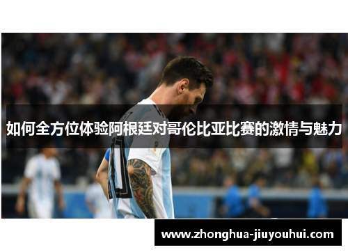 如何全方位体验阿根廷对哥伦比亚比赛的激情与魅力 如何全方位体验阿根廷对哥伦比亚比赛的激情与魅力