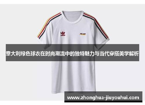 意大利绿色球衣在时尚潮流中的独特魅力与当代穿搭美学解析