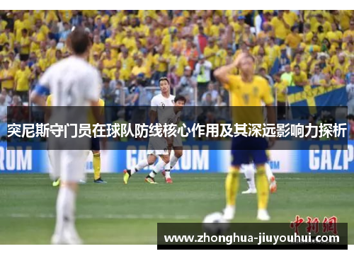 突尼斯守门员在球队防线核心作用及其深远影响力探析 突尼斯守门员在球队防线核心作用及其深远影响力探析