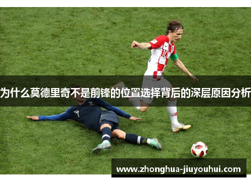 为什么莫德里奇不是前锋的位置选择背后的深层原因分析 为什么莫德里奇不是前锋的位置选择背后的深层原因分析