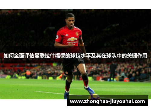 如何全面评估曼联拉什福德的球技水平及其在球队中的关键作用
