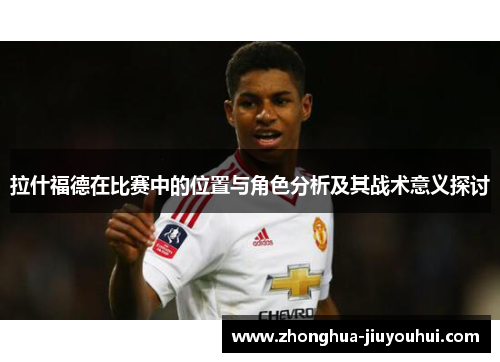 拉什福德在比赛中的位置与角色分析及其战术意义探讨 拉什福德在比赛中的位置与角色分析及其战术意义探讨