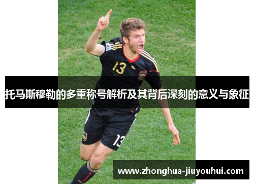 托马斯穆勒的多重称号解析及其背后深刻的意义与象征 托马斯穆勒的多重称号解析及其背后深刻的意义与象征