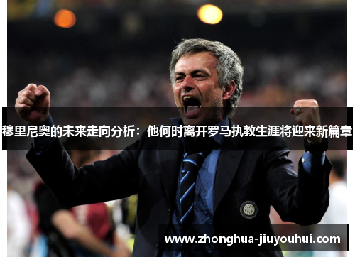 穆里尼奥的未来走向分析：他何时离开罗马执教生涯将迎来新篇章