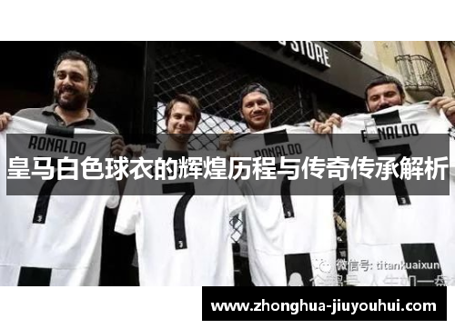 皇马白色球衣的辉煌历程与传奇传承解析