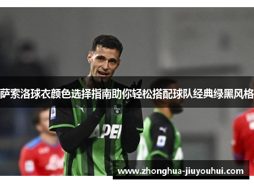 萨索洛球衣颜色选择指南助你轻松搭配球队经典绿黑风格 萨索洛球衣颜色选择指南助你轻松搭配球队经典绿黑风格