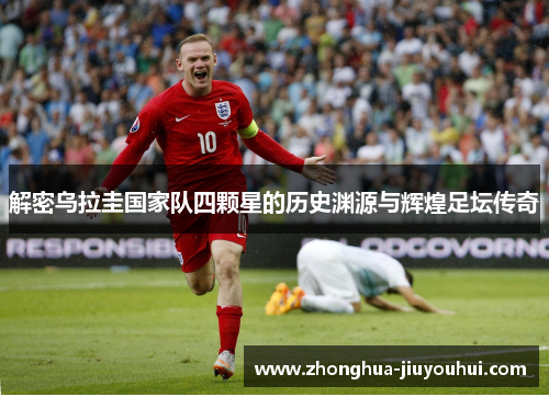 解密乌拉圭国家队四颗星的历史渊源与辉煌足坛传奇