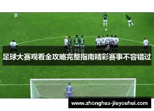 足球大赛观看全攻略完整指南精彩赛事不容错过 足球大赛观看全攻略完整指南精彩赛事不容错过
