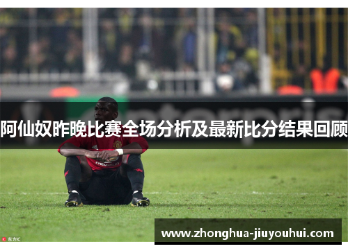 阿仙奴昨晚比赛全场分析及最新比分结果回顾