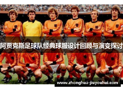 阿贾克斯足球队经典球服设计回顾与演变探讨 阿贾克斯足球队经典球服设计回顾与演变探讨