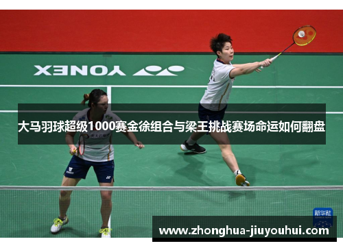大马羽球超级1000赛金徐组合与梁王挑战赛场命运如何翻盘