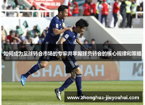 如何成为足球转会市场的专家并掌握球员转会的核心规律和策略 如何成为足球转会市场的专家并掌握球员转会的核心规律和策略