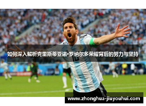 如何深入解析克里斯蒂亚诺·罗纳尔多荣耀背后的努力与坚持