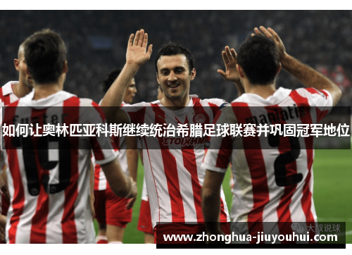 如何让奥林匹亚科斯继续统治希腊足球联赛并巩固冠军地位