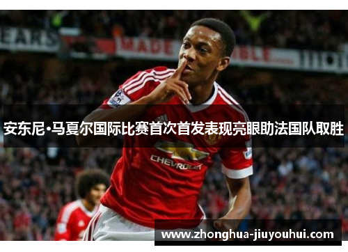 安东尼·马夏尔国际比赛首次首发表现亮眼助法国队取胜 安东尼·马夏尔国际比赛首次首发表现亮眼助法国队取胜