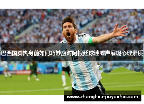巴西国脚热身前如何巧妙应对阿根廷球迷嘘声展现心理素质 巴西国脚热身前如何巧妙应对阿根廷球迷嘘声展现心理素质
