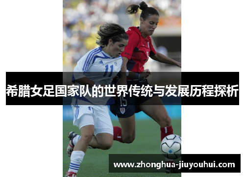 希腊女足国家队的世界传统与发展历程探析 希腊女足国家队的世界传统与发展历程探析