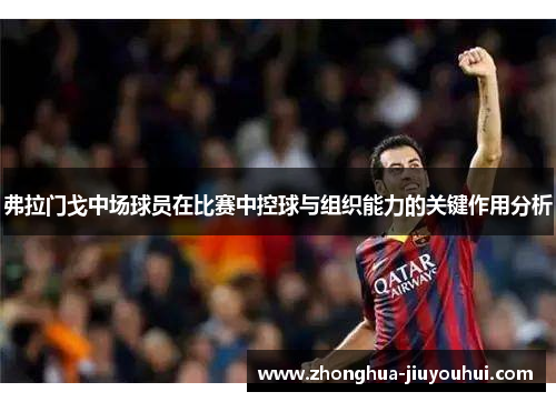 弗拉门戈中场球员在比赛中控球与组织能力的关键作用分析 弗拉门戈中场球员在比赛中控球与组织能力的关键作用分析
