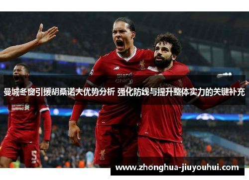 曼城冬窗引援胡桑诺夫优势分析 强化防线与提升整体实力的关键补充 曼城冬窗引援胡桑诺夫优势分析 强化防线与提升整体实力的关键补充