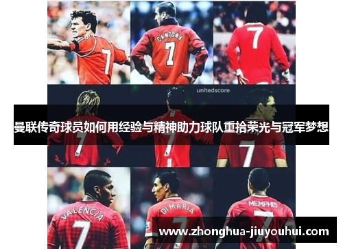 曼联传奇球员如何用经验与精神助力球队重拾荣光与冠军梦想
