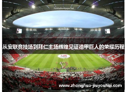 从安联竞技场到拜仁主场辉煌见证德甲巨人的荣耀历程