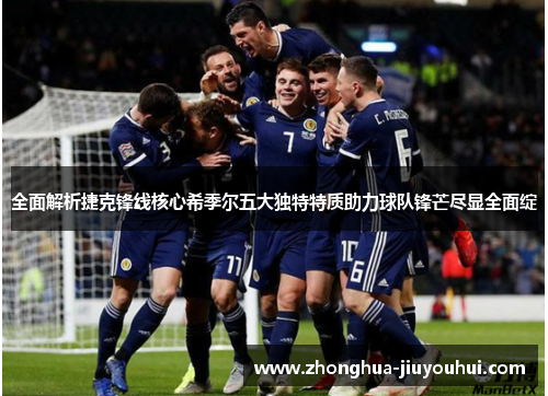 全面解析捷克锋线核心希季尔五大独特特质助力球队锋芒尽显全面绽 全面解析捷克锋线核心希季尔五大独特特质助力球队锋芒尽显全面绽