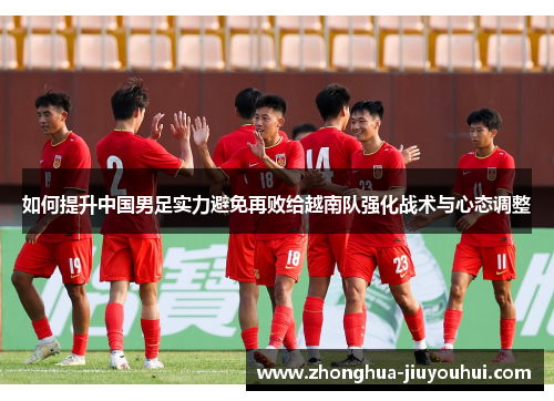 如何提升中国男足实力避免再败给越南队强化战术与心态调整