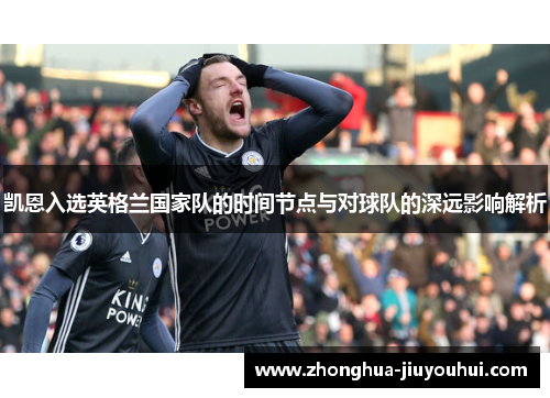 凯恩入选英格兰国家队的时间节点与对球队的深远影响解析