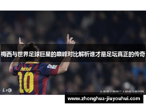 梅西与世界足球巨星的巅峰对比解析谁才是足坛真正的传奇 梅西与世界足球巨星的巅峰对比解析谁才是足坛真正的传奇