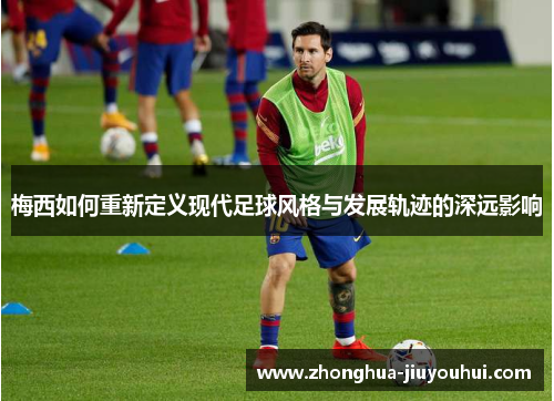 梅西如何重新定义现代足球风格与发展轨迹的深远影响