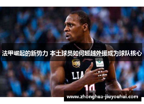 法甲崛起的新势力 本土球员如何超越外援成为球队核心 法甲崛起的新势力 本土球员如何超越外援成为球队核心