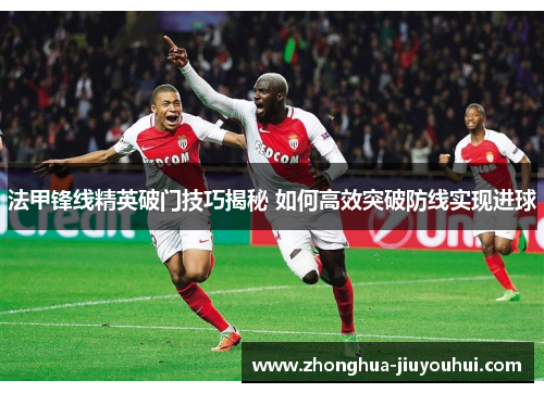 法甲锋线精英破门技巧揭秘 如何高效突破防线实现进球 法甲锋线精英破门技巧揭秘 如何高效突破防线实现进球