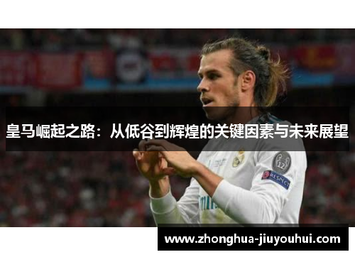 皇马崛起之路：从低谷到辉煌的关键因素与未来展望