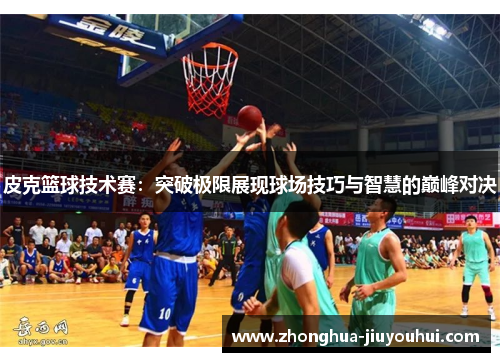 皮克篮球技术赛:突破极限展现球场技巧与智慧的巅峰对决 皮克篮球技术赛:突破极限展现球场技巧与智慧的巅峰对决