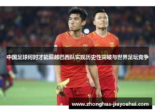中国足球何时才能超越巴西队实现历史性突破与世界足坛竞争 中国足球何时才能超越巴西队实现历史性突破与世界足坛竞争