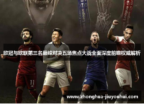 欧冠与欧联第三名巅峰对决五场焦点大战全面深度前瞻权威解析 欧冠与欧联第三名巅峰对决五场焦点大战全面深度前瞻权威解析