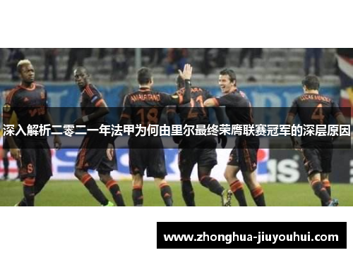 深入解析二零二一年法甲为何由里尔最终荣膺联赛冠军的深层原因 深入解析二零二一年法甲为何由里尔最终荣膺联赛冠军的深层原因
