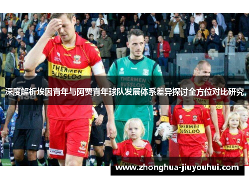 深度解析埃因青年与阿贾青年球队发展体系差异探讨全方位对比研究 深度解析埃因青年与阿贾青年球队发展体系差异探讨全方位对比研究