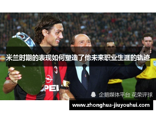 米兰时期的表现如何塑造了他未来职业生涯的轨迹 米兰时期的表现如何塑造了他未来职业生涯的轨迹
