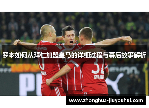 罗本如何从拜仁加盟皇马的详细过程与幕后故事解析 罗本如何从拜仁加盟皇马的详细过程与幕后故事解析