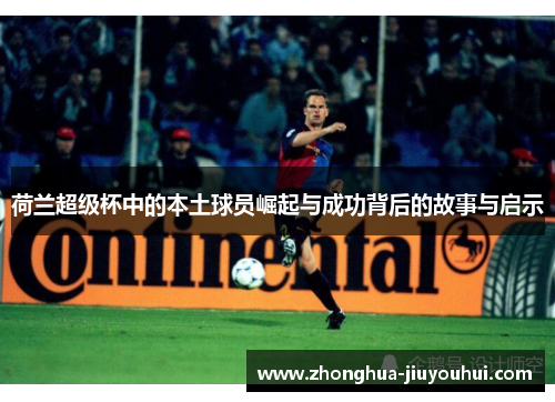 荷兰超级杯中的本土球员崛起与成功背后的故事与启示 荷兰超级杯中的本土球员崛起与成功背后的故事与启示