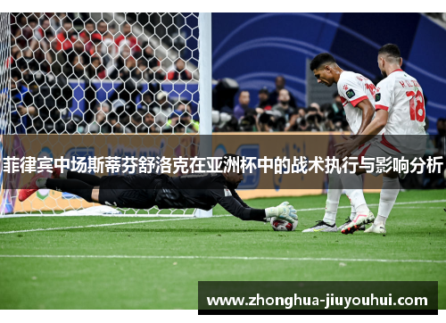 菲律宾中场斯蒂芬舒洛克在亚洲杯中的战术执行与影响分析