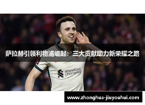 萨拉赫引领利物浦崛起:三大贡献助力新荣耀之路 萨拉赫引领利物浦崛起:三大贡献助力新荣耀之路