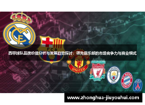西甲球队品牌价值分析与发展趋势探讨:领先俱乐部的市场竞争力与商业模式 西甲球队品牌价值分析与发展趋势探讨:领先俱乐部的市场竞争力与商业模式
