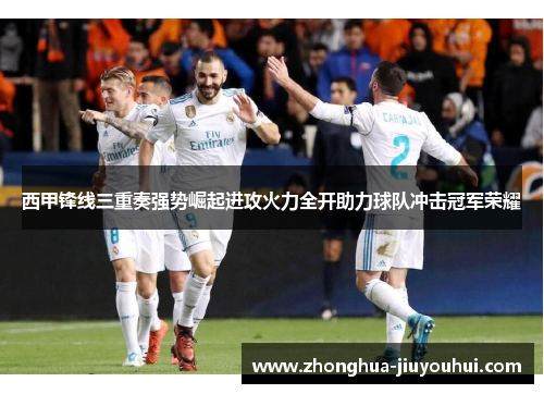 西甲锋线三重奏强势崛起进攻火力全开助力球队冲击冠军荣耀 西甲锋线三重奏强势崛起进攻火力全开助力球队冲击冠军荣耀