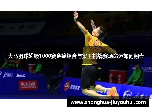 大马羽球超级1000赛金徐组合与梁王挑战赛场命运如何翻盘 大马羽球超级1000赛金徐组合与梁王挑战赛场命运如何翻盘